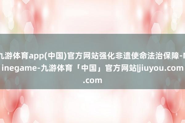 九游体育app(中国)官方网站强化非遗使命法治保障-Ninegame-九游体育「中国」官方网站|jiuyou.com