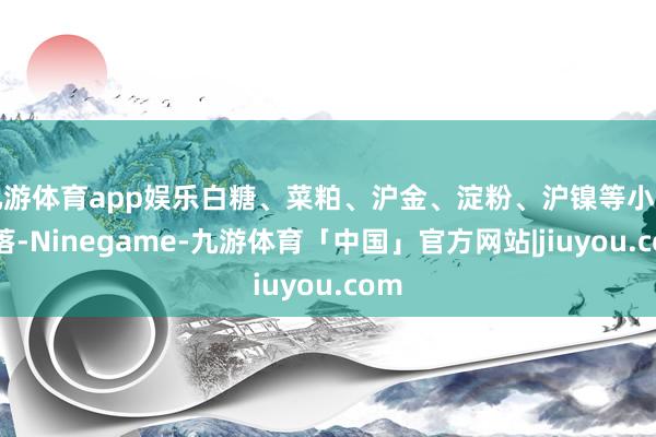 九游体育app娱乐白糖、菜粕、沪金、淀粉、沪镍等小幅下落-Ninegame-九游体育「中国」官方网站|jiuyou.com