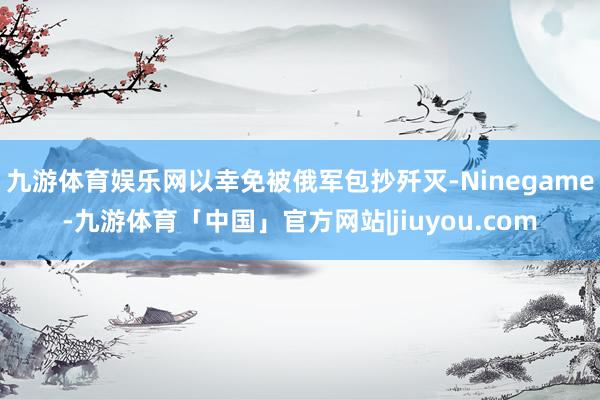 九游体育娱乐网以幸免被俄军包抄歼灭-Ninegame-九游体育「中国」官方网站|jiuyou.com