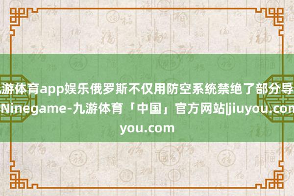 九游体育app娱乐俄罗斯不仅用防空系统禁绝了部分导弹-Ninegame-九游体育「中国」官方网站|jiuyou.com