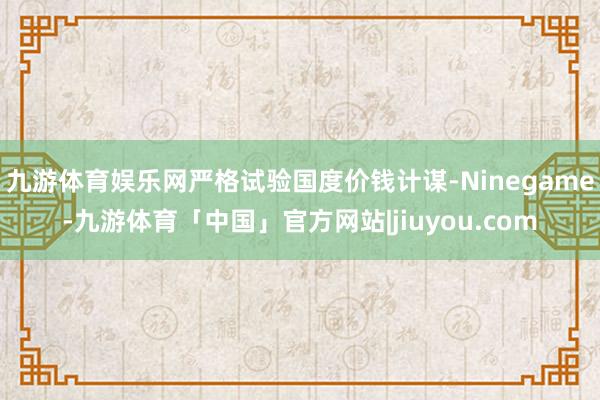 九游体育娱乐网严格试验国度价钱计谋-Ninegame-九游体育「中国」官方网站|jiuyou.com