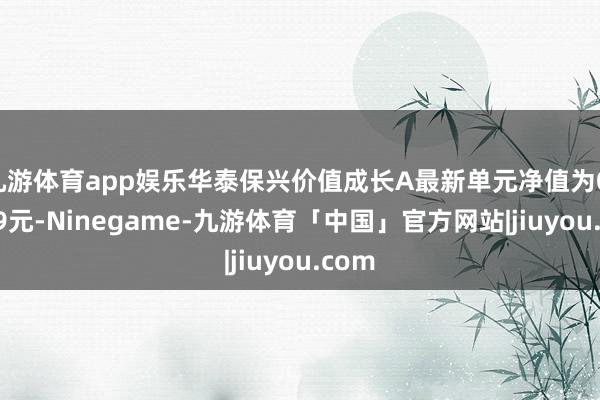 九游体育app娱乐华泰保兴价值成长A最新单元净值为0.8239元-Ninegame-九游体育「中国」官方网站|jiuyou.com