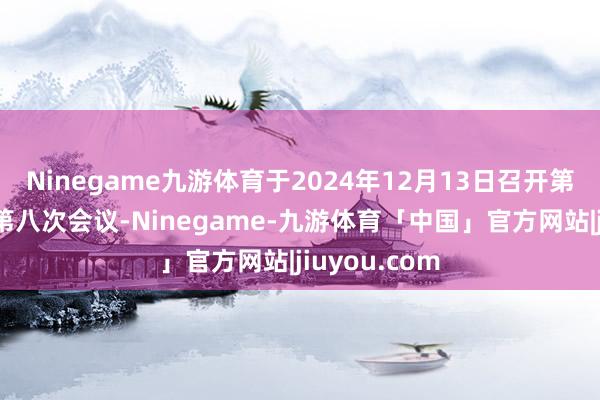 Ninegame九游体育于2024年12月13日召开第六届董事会第八次会议-Ninegame-九游体育「中国」官方网站|jiuyou.com