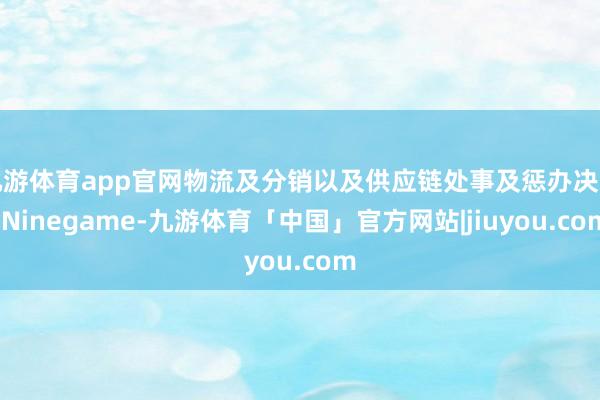 九游体育app官网物流及分销以及供应链处事及惩办决策-Ninegame-九游体育「中国」官方网站|jiuyou.com