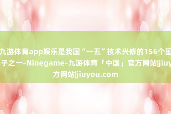 九游体育app娱乐是我国“一五”技术兴修的156个国度要点样子之一-Ninegame-九游体育「中国」官方网站|jiuyou.com
