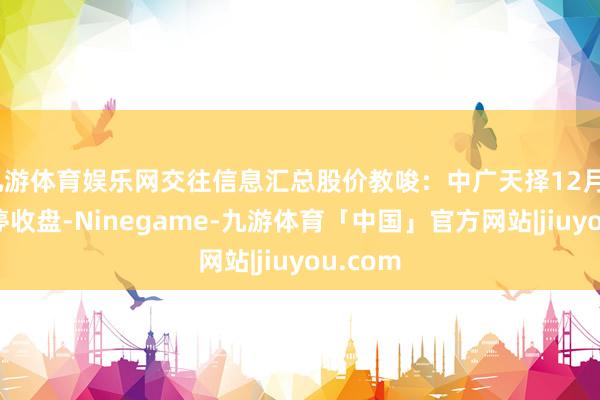 九游体育娱乐网交往信息汇总股价教唆：中广天择12月20日涨停收盘-Ninegame-九游体育「中国」官方网站|jiuyou.com