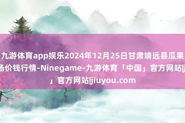九游体育app娱乐2024年12月25日甘肃靖远县瓜果蔬菜批发商场价钱行情-Ninegame-九游体育「中国」官方网站|jiuyou.com