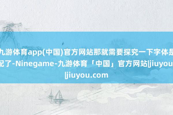 九游体育app(中国)官方网站那就需要探究一下字体是否装配了-Ninegame-九游体育「中国」官方网站|jiuyou.com
