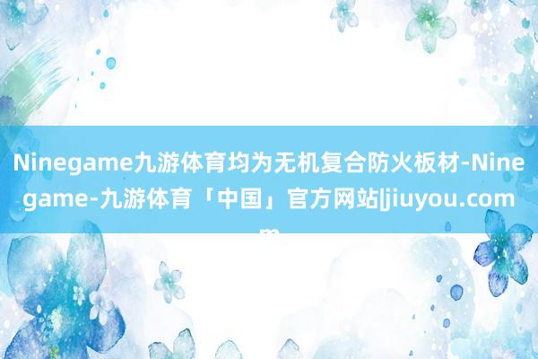 Ninegame九游体育均为无机复合防火板材-Ninegame-九游体育「中国」官方网站|jiuyou.com