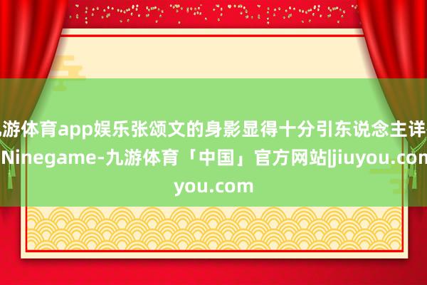 九游体育app娱乐张颂文的身影显得十分引东说念主详确-Ninegame-九游体育「中国」官方网站|jiuyou.com
