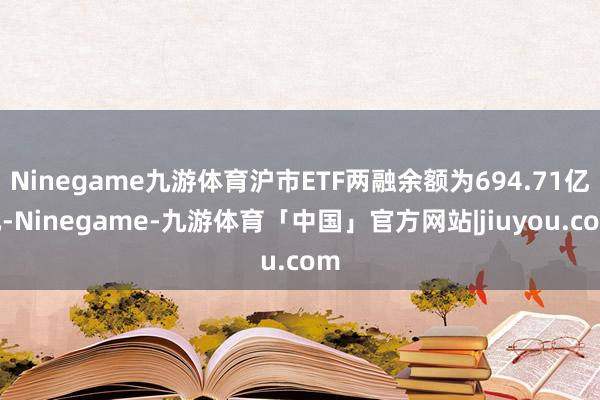 Ninegame九游体育沪市ETF两融余额为694.71亿元-Ninegame-九游体育「中国」官方网站|jiuyou.com