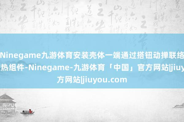 Ninegame九游体育安装壳体一端通过搭钮动掸联络有运行散热组件-Ninegame-九游体育「中国」官方网站|jiuyou.com
