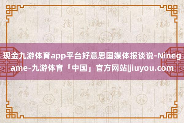 现金九游体育app平台　　好意思国媒体报谈说-Ninegame-九游体育「中国」官方网站|jiuyou.com