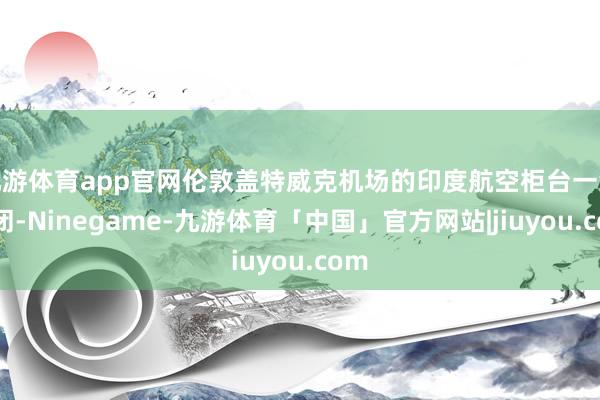 九游体育app官网伦敦盖特威克机场的印度航空柜台一经关闭-Ninegame-九游体育「中国」官方网站|jiuyou.com