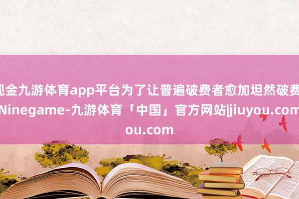 现金九游体育app平台为了让普遍破费者愈加坦然破费-Ninegame-九游体育「中国」官方网站|jiuyou.com
