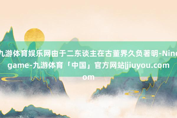 九游体育娱乐网由于二东谈主在古董界久负著明-Ninegame-九游体育「中国」官方网站|jiuyou.com