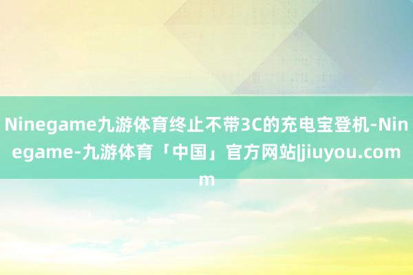 Ninegame九游体育终止不带3C的充电宝登机-Ninegame-九游体育「中国」官方网站|jiuyou.com