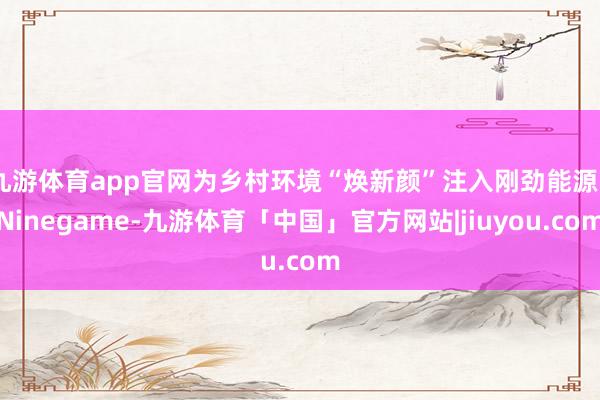 九游体育app官网为乡村环境“焕新颜”注入刚劲能源 -Ninegame-九游体育「中国」官方网站|jiuyou.com
