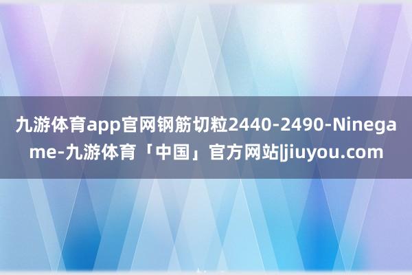 九游体育app官网钢筋切粒2440-2490-Ninegame-九游体育「中国」官方网站|jiuyou.com