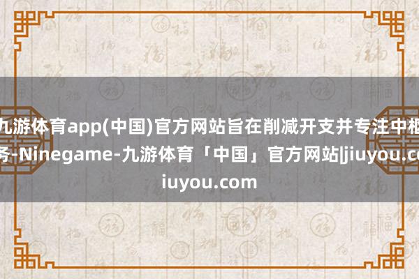 九游体育app(中国)官方网站旨在削减开支并专注中枢业务-Ninegame-九游体育「中国」官方网站|jiuyou.com