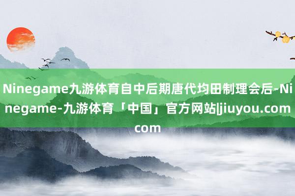 Ninegame九游体育自中后期唐代均田制理会后-Ninegame-九游体育「中国」官方网站|jiuyou.com
