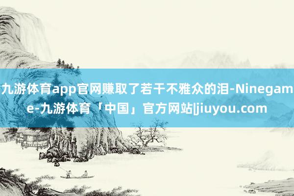 九游体育app官网赚取了若干不雅众的泪-Ninegame-九游体育「中国」官方网站|jiuyou.com