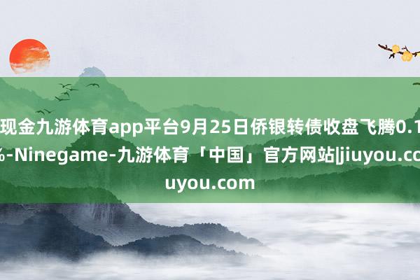 现金九游体育app平台9月25日侨银转债收盘飞腾0.12%-Ninegame-九游体育「中国」官方网站|jiuyou.com