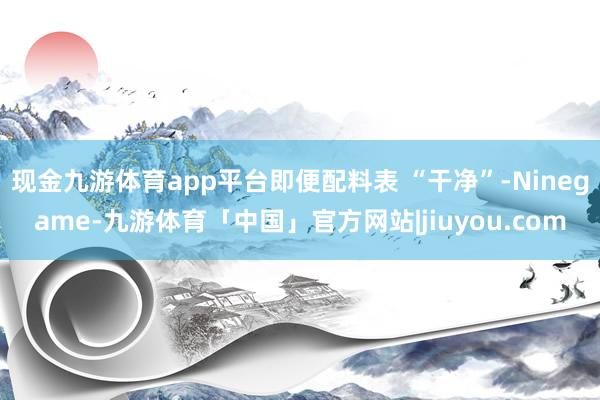 现金九游体育app平台即便配料表 “干净”-Ninegame-九游体育「中国」官方网站|jiuyou.com