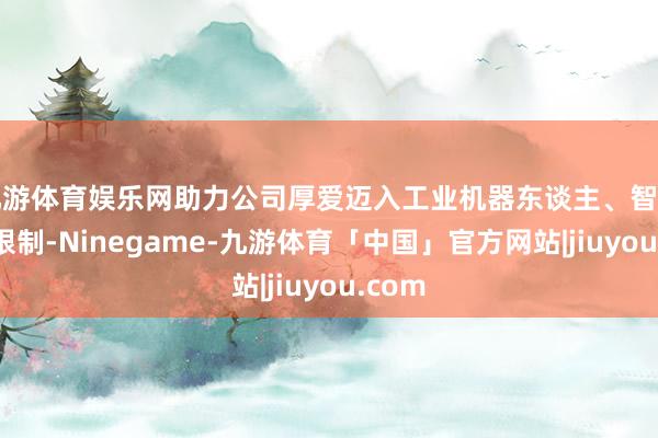 九游体育娱乐网助力公司厚爱迈入工业机器东谈主、智能装备限制-Ninegame-九游体育「中国」官方网站|jiuyou.com