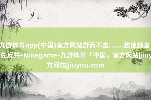 九游体育app(中国)官方网站游而不击……致使扬言:抗日必须先反共-Ninegame-九游体育「中国」官方网站|jiuyou.com