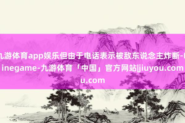 九游体育app娱乐但由于电话表示被敌东说念主炸断-Ninegame-九游体育「中国」官方网站|jiuyou.com