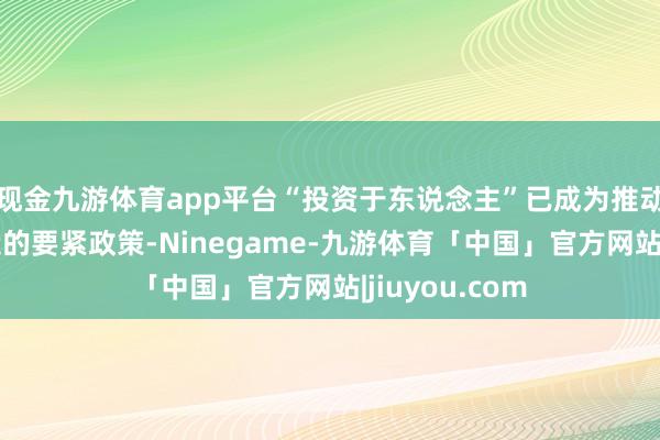 现金九游体育app平台“投资于东说念主”已成为推动经济动能改造的要紧政策-Ninegame-九游体育「中国」官方网站|jiuyou.com
