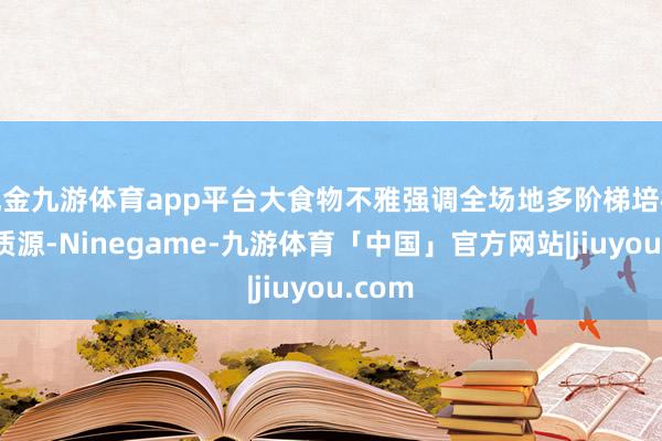 现金九游体育app平台大食物不雅强调全场地多阶梯培植食物质源-Ninegame-九游体育「中国」官方网站|jiuyou.com