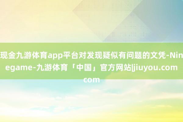 现金九游体育app平台对发现疑似有问题的文凭-Ninegame-九游体育「中国」官方网站|jiuyou.com