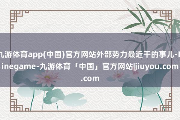 九游体育app(中国)官方网站外部势力最近干的事儿-Ninegame-九游体育「中国」官方网站|jiuyou.com