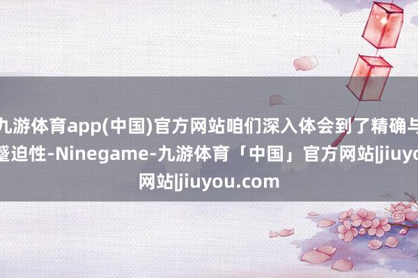 九游体育app(中国)官方网站咱们深入体会到了精确与细节的蹙迫性-Ninegame-九游体育「中国」官方网站|jiuyou.com