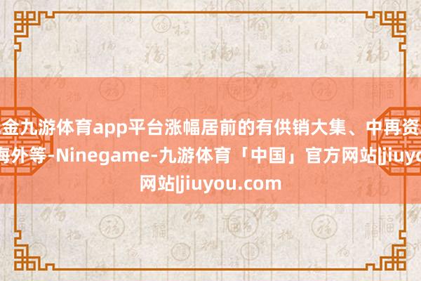 现金九游体育app平台涨幅居前的有供销大集、中再资环、亚钾海外等-Ninegame-九游体育「中国」官方网站|jiuyou.com
