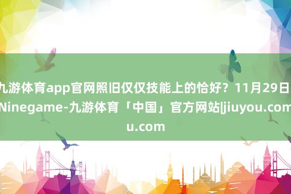 九游体育app官网照旧仅仅技能上的恰好？11月29日-Ninegame-九游体育「中国」官方网站|jiuyou.com
