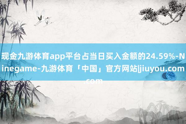 现金九游体育app平台占当日买入金额的24.59%-Ninegame-九游体育「中国」官方网站|jiuyou.com