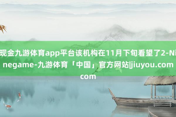 现金九游体育app平台该机构在11月下旬看望了2-Ninegame-九游体育「中国」官方网站|jiuyou.com