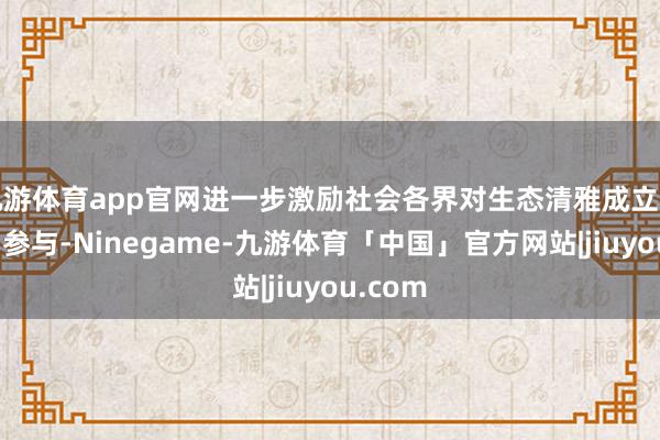 九游体育app官网进一步激励社会各界对生态清雅成立的怜惜和参与-Ninegame-九游体育「中国」官方网站|jiuyou.com