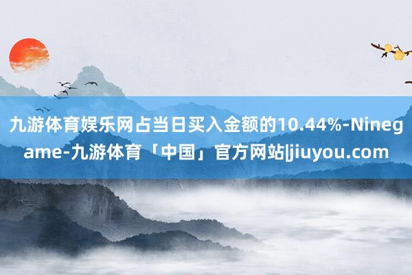 九游体育娱乐网占当日买入金额的10.44%-Ninegame-九游体育「中国」官方网站|jiuyou.com