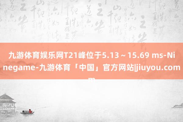 九游体育娱乐网T21峰位于5.13～15.69 ms-Ninegame-九游体育「中国」官方网站|jiuyou.com