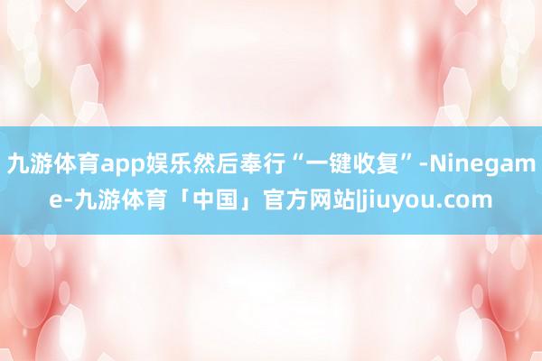 九游体育app娱乐然后奉行“一键收复”-Ninegame-九游体育「中国」官方网站|jiuyou.com