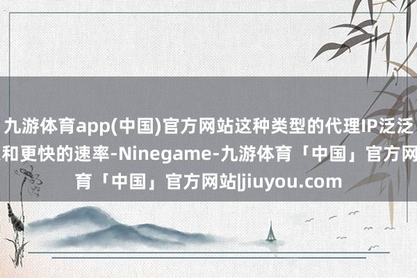 九游体育app(中国)官方网站这种类型的代理IP泛泛具有更高的带宽和更快的速率-Ninegame-九游体育「中国」官方网站|jiuyou.com