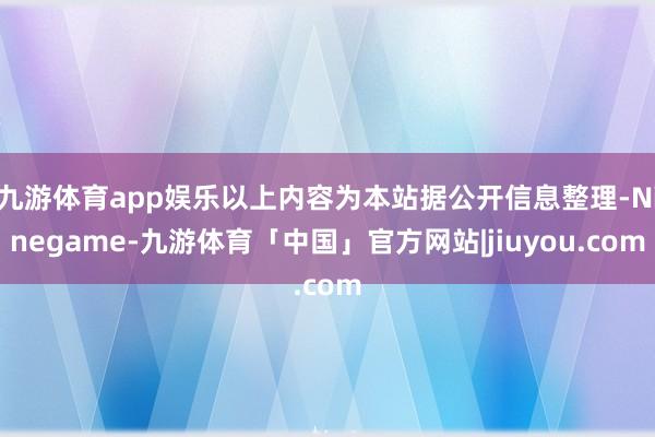 九游体育app娱乐以上内容为本站据公开信息整理-Ninegame-九游体育「中国」官方网站|jiuyou.com