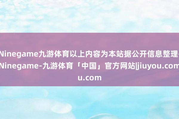 Ninegame九游体育以上内容为本站据公开信息整理-Ninegame-九游体育「中国」官方网站|jiuyou.com