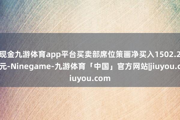 现金九游体育app平台买卖部席位策画净买入1502.23万元-Ninegame-九游体育「中国」官方网站|jiuyou.com