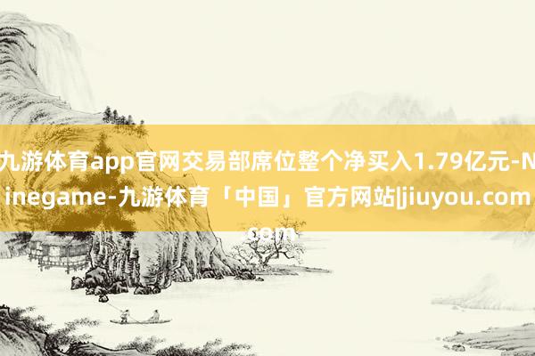 九游体育app官网交易部席位整个净买入1.79亿元-Ninegame-九游体育「中国」官方网站|jiuyou.com