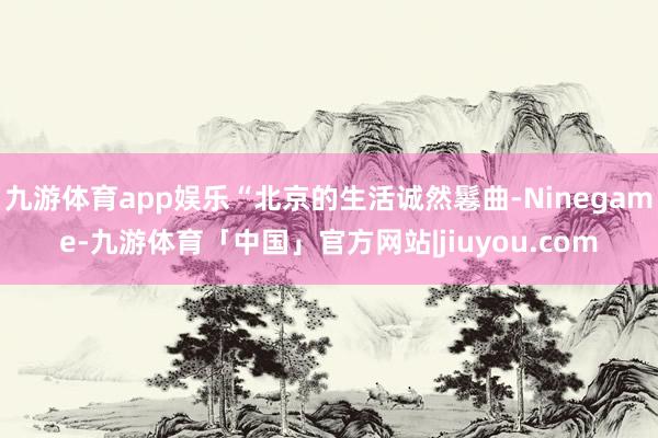 九游体育app娱乐“北京的生活诚然鬈曲-Ninegame-九游体育「中国」官方网站|jiuyou.com
